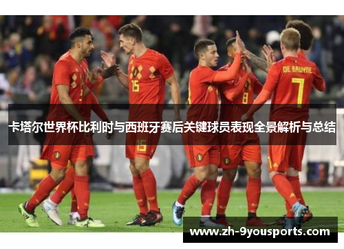 卡塔尔世界杯比利时与西班牙赛后关键球员表现全景解析与总结 卡塔尔世界杯比利时与西班牙赛后关键球员表现全景解析与总结