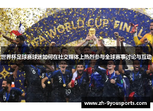 世界杯足球赛球迷如何在社交媒体上热烈参与全球赛事讨论与互动 世界杯足球赛球迷如何在社交媒体上热烈参与全球赛事讨论与互动