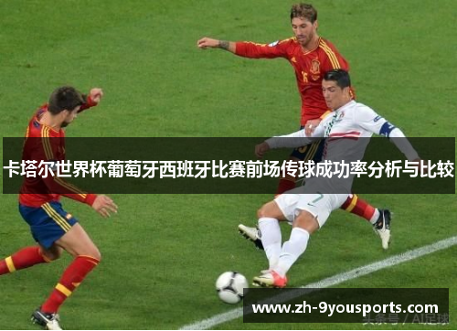 卡塔尔世界杯葡萄牙西班牙比赛前场传球成功率分析与比较 卡塔尔世界杯葡萄牙西班牙比赛前场传球成功率分析与比较