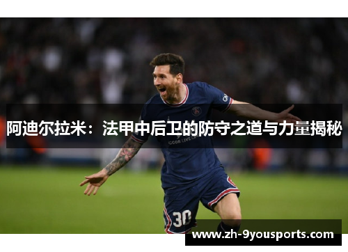 阿迪尔拉米:法甲中后卫的防守之道与力量揭秘 阿迪尔拉米:法甲中后卫的防守之道与力量揭秘