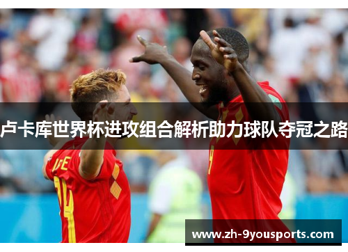 卢卡库世界杯进攻组合解析助力球队夺冠之路 卢卡库世界杯进攻组合解析助力球队夺冠之路