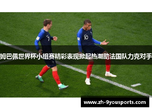 姆巴佩世界杯小组赛精彩表现掀起热潮助法国队力克对手 姆巴佩世界杯小组赛精彩表现掀起热潮助法国队力克对手