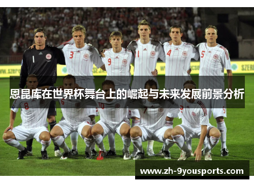 恩昆库在世界杯舞台上的崛起与未来发展前景分析 恩昆库在世界杯舞台上的崛起与未来发展前景分析
