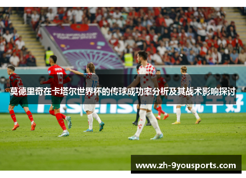莫德里奇在卡塔尔世界杯的传球成功率分析及其战术影响探讨 莫德里奇在卡塔尔世界杯的传球成功率分析及其战术影响探讨