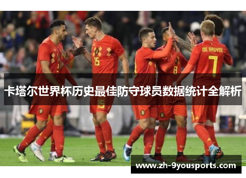 卡塔尔世界杯历史最佳防守球员数据统计全解析 卡塔尔世界杯历史最佳防守球员数据统计全解析