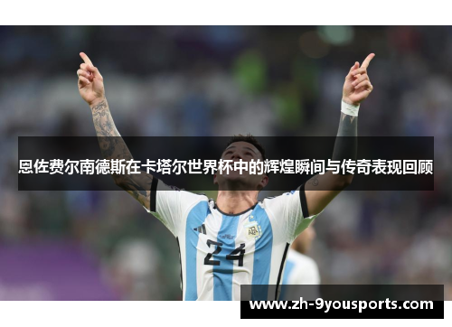 恩佐费尔南德斯在卡塔尔世界杯中的辉煌瞬间与传奇表现回顾 恩佐费尔南德斯在卡塔尔世界杯中的辉煌瞬间与传奇表现回顾