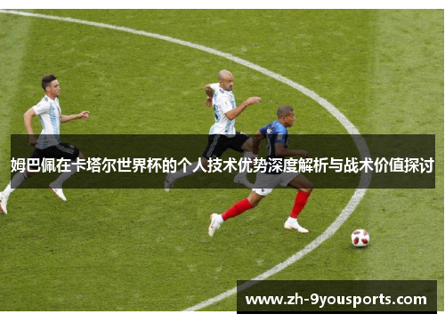 姆巴佩在卡塔尔世界杯的个人技术优势深度解析与战术价值探讨 姆巴佩在卡塔尔世界杯的个人技术优势深度解析与战术价值探讨
