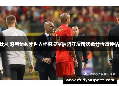 比利时与葡萄牙世界杯对决赛后防守反击次数分析及评估 比利时与葡萄牙世界杯对决赛后防守反击次数分析及评估