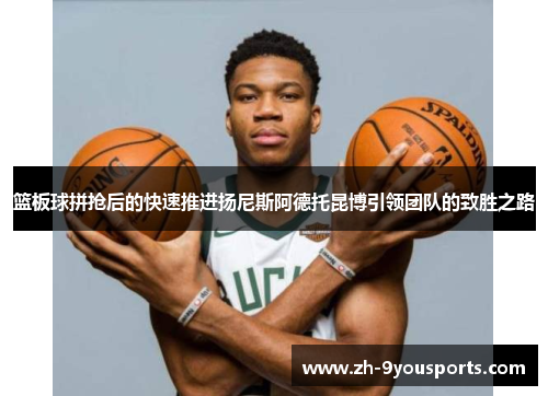 篮板球拼抢后的快速推进扬尼斯阿德托昆博引领团队的致胜之路 篮板球拼抢后的快速推进扬尼斯阿德托昆博引领团队的致胜之路