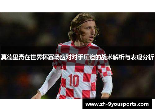 莫德里奇在世界杯赛场应对对手压迫的战术解析与表现分析 莫德里奇在世界杯赛场应对对手压迫的战术解析与表现分析