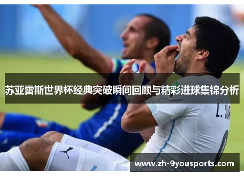 苏亚雷斯世界杯经典突破瞬间回顾与精彩进球集锦分析 苏亚雷斯世界杯经典突破瞬间回顾与精彩进球集锦分析