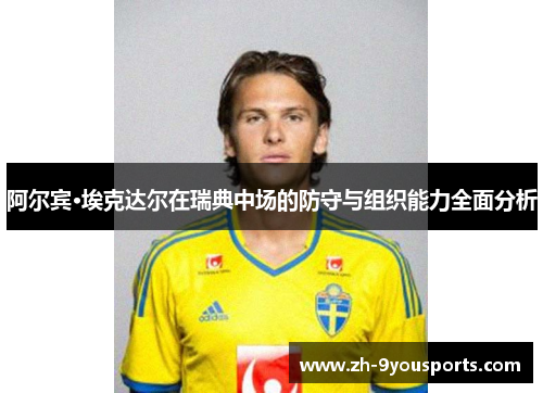 阿尔宾·埃克达尔在瑞典中场的防守与组织能力全面分析