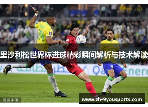 里沙利松世界杯进球精彩瞬间解析与技术解读 里沙利松世界杯进球精彩瞬间解析与技术解读