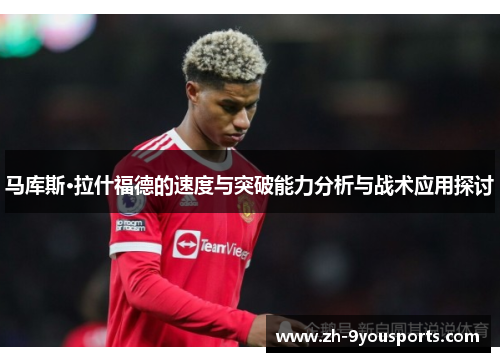 马库斯·拉什福德的速度与突破能力分析与战术应用探讨 马库斯·拉什福德的速度与突破能力分析与战术应用探讨