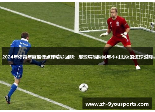 2024年体育年度最佳点球精彩回顾:那些震撼瞬间与不可思议的进球时刻 2024年体育年度最佳点球精彩回顾:那些震撼瞬间与不可思议的进球时刻