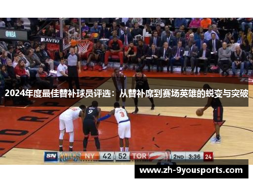 2024年度最佳替补球员评选:从替补席到赛场英雄的蜕变与突破 2024年度最佳替补球员评选:从替补席到赛场英雄的蜕变与突破