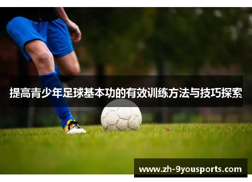 提高青少年足球基本功的有效训练方法与技巧探索 提高青少年足球基本功的有效训练方法与技巧探索