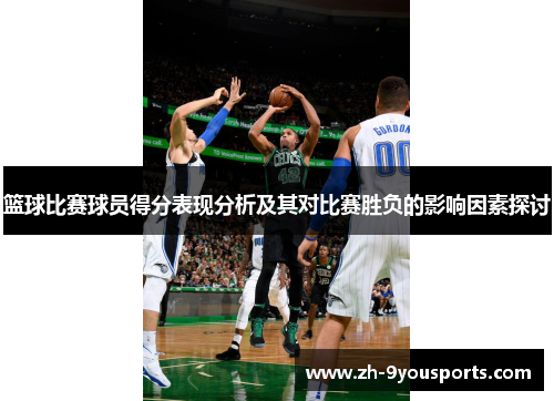 篮球比赛球员得分表现分析及其对比赛胜负的影响因素探讨 篮球比赛球员得分表现分析及其对比赛胜负的影响因素探讨