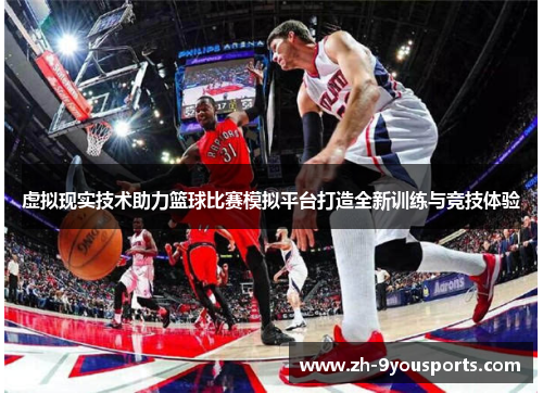 虚拟现实技术助力篮球比赛模拟平台打造全新训练与竞技体验 虚拟现实技术助力篮球比赛模拟平台打造全新训练与竞技体验