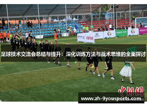 足球技术交流会总结与提升:深化训练方法与战术思维的全面探讨 足球技术交流会总结与提升:深化训练方法与战术思维的全面探讨
