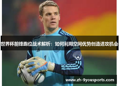 世界杯前锋跑位战术解析:如何利用空间优势创造进攻机会 世界杯前锋跑位战术解析:如何利用空间优势创造进攻机会