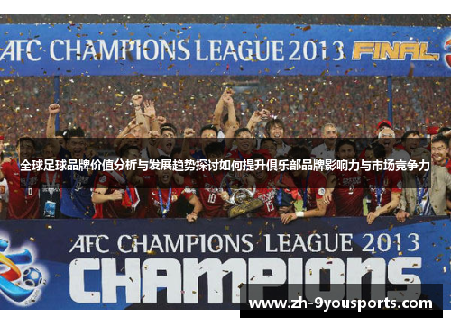 全球足球品牌价值分析与发展趋势探讨如何提升俱乐部品牌影响力与市场竞争力 全球足球品牌价值分析与发展趋势探讨如何提升俱乐部品牌影响力与市场竞争力