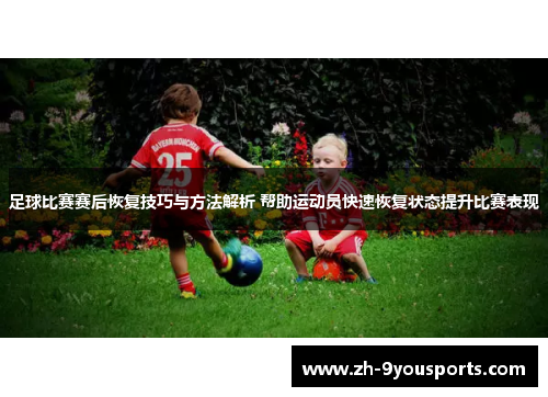 足球比赛赛后恢复技巧与方法解析 帮助运动员快速恢复状态提升比赛表现 足球比赛赛后恢复技巧与方法解析 帮助运动员快速恢复状态提升比赛表现