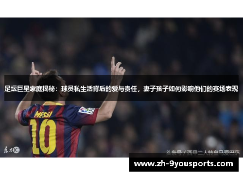 足坛巨星家庭揭秘：球员私生活背后的爱与责任，妻子孩子如何影响他们的赛场表现