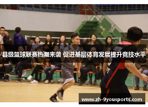 县级篮球联赛热潮来袭 促进基层体育发展提升竞技水平 县级篮球联赛热潮来袭 促进基层体育发展提升竞技水平