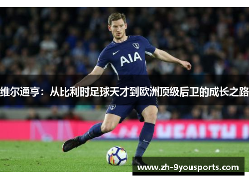 维尔通亨:从比利时足球天才到欧洲顶级后卫的成长之路 维尔通亨:从比利时足球天才到欧洲顶级后卫的成长之路