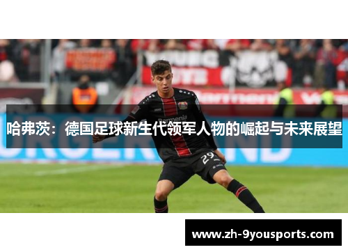 哈弗茨:德国足球新生代领军人物的崛起与未来展望 哈弗茨:德国足球新生代领军人物的崛起与未来展望