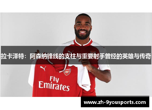 拉卡泽特:阿森纳锋线的支柱与重要射手曾经的英雄与传奇 拉卡泽特:阿森纳锋线的支柱与重要射手曾经的英雄与传奇
