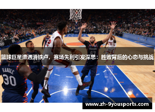 篮球巨星遭遇滑铁卢,赛场失利引发深思:胜败背后的心态与挑战 篮球巨星遭遇滑铁卢,赛场失利引发深思:胜败背后的心态与挑战