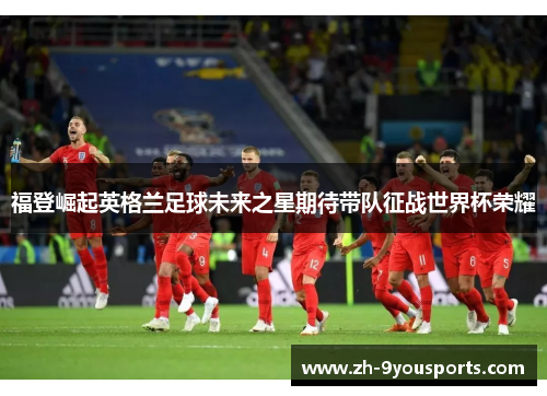 福登崛起英格兰足球未来之星期待带队征战世界杯荣耀 福登崛起英格兰足球未来之星期待带队征战世界杯荣耀