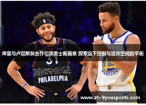 库里与卢尼默契合作引领勇士新篇章 探索篮下控制与进攻空间的平衡 库里与卢尼默契合作引领勇士新篇章 探索篮下控制与进攻空间的平衡