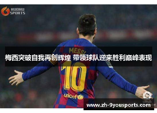 梅西突破自我再创辉煌 带领球队迎来胜利巅峰表现 梅西突破自我再创辉煌 带领球队迎来胜利巅峰表现