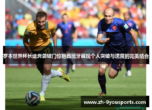 罗本世界杯长途奔袭破门惊艳西班牙展现个人突破与速度的完美结合 罗本世界杯长途奔袭破门惊艳西班牙展现个人突破与速度的完美结合