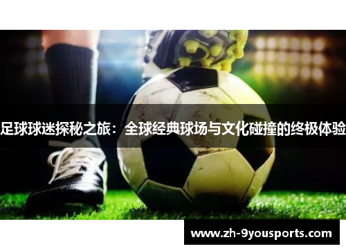 足球球迷探秘之旅:全球经典球场与文化碰撞的终极体验 足球球迷探秘之旅:全球经典球场与文化碰撞的终极体验