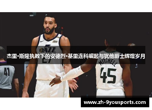 杰里·斯隆执教下的安德烈·基里连科崛起与犹他爵士辉煌岁月 杰里·斯隆执教下的安德烈·基里连科崛起与犹他爵士辉煌岁月