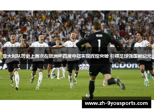 意大利队历史上首次在欧洲杯四度夺冠实现辉煌突破 引领足球强国新纪元 意大利队历史上首次在欧洲杯四度夺冠实现辉煌突破 引领足球强国新纪元