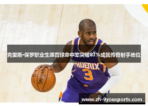 克里斯·保罗职业生涯罚球命中率突破87%成就传奇射手地位 克里斯·保罗职业生涯罚球命中率突破87%成就传奇射手地位