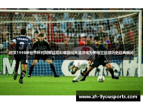 欧文1998年世界杯对阿根廷精彩单骑闯关进球成为英格兰足球历史经典瞬间 欧文1998年世界杯对阿根廷精彩单骑闯关进球成为英格兰足球历史经典瞬间