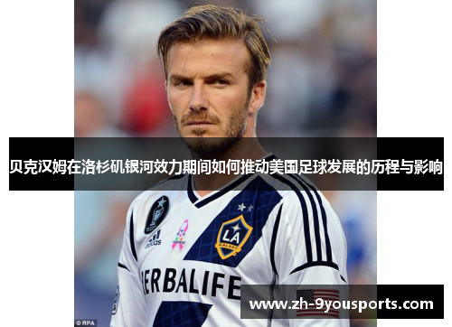 贝克汉姆在洛杉矶银河效力期间如何推动美国足球发展的历程与影响 贝克汉姆在洛杉矶银河效力期间如何推动美国足球发展的历程与影响