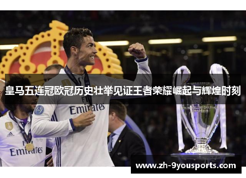 皇马五连冠欧冠历史壮举见证王者荣耀崛起与辉煌时刻 皇马五连冠欧冠历史壮举见证王者荣耀崛起与辉煌时刻