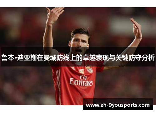 鲁本·迪亚斯在曼城防线上的卓越表现与关键防守分析 鲁本·迪亚斯在曼城防线上的卓越表现与关键防守分析