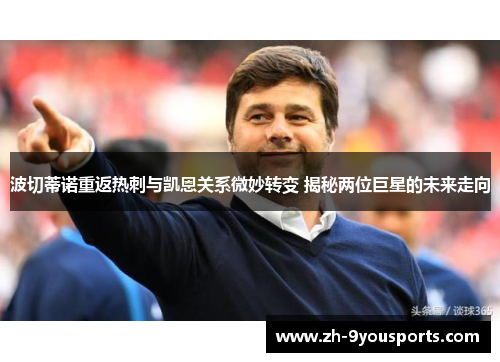 波切蒂诺重返热刺与凯恩关系微妙转变 揭秘两位巨星的未来走向 波切蒂诺重返热刺与凯恩关系微妙转变 揭秘两位巨星的未来走向