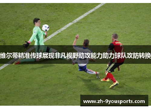 维尔蒂精准传球展现非凡视野助攻能力助力球队攻防转换 维尔蒂精准传球展现非凡视野助攻能力助力球队攻防转换