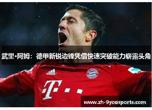 武里·阿姆:德甲新锐边锋凭借快速突破能力崭露头角 武里·阿姆:德甲新锐边锋凭借快速突破能力崭露头角