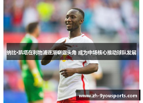 纳比·凯塔在利物浦逐渐崭露头角 成为中场核心推动球队发展 纳比·凯塔在利物浦逐渐崭露头角 成为中场核心推动球队发展