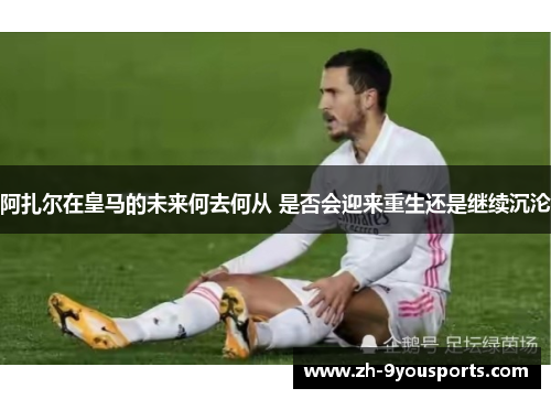 阿扎尔在皇马的未来何去何从 是否会迎来重生还是继续沉沦 阿扎尔在皇马的未来何去何从 是否会迎来重生还是继续沉沦